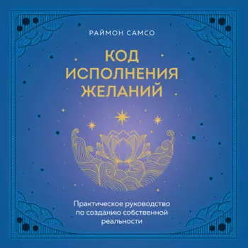 Код исполнения желаний. Практическое руководство по созданию собственной реальности