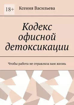 Кодекс офисной детоксикации. Чтобы работа не отравляла вам жизнь