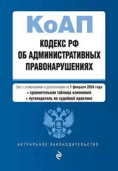 Кодекс РФ об административных правонарушениях. Текст с изменениями и дополнениями на 1 февраля 2024 года + сравнительная таблица изменений + путеводитель по судебной практике