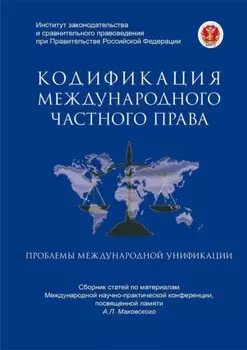 Кодификация международного частного права и проблемы международной унификации. Сборник статей по материалам Международной научно-практической конференции, посвященной памяти А.Л. Маковского