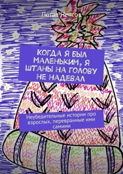 Когда я был маленьким, я штаны на голову не надевал. Неубедительные истории про взрослых, перевранные ими самими
