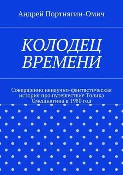 Колодец времени. Совершенно ненаучно-фантастическая история про путешествие Толика Смешнягина в 1980 год