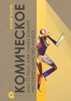 Комическое, или О том, как смех казнит несовершенство мира, очищает и обновляет человека и утверждает радость бытия