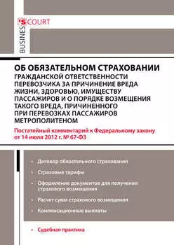 Комментарий к Федеральному закону от 14 июля 2012 г. №67-ФЗ «Об обязательном страховании гражданской ответственности перевозчика за причинение вреда жизни, здоровью, имуществу пассажиров и о порядке возмещения такого вреда, причиненного при перевозках пассажиров метрополитеном» (постатейный)