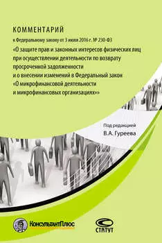 Комментарий к Федеральному закону от 3 июля 2016 г. № 230-ФЗ «О защите прав и законных интересов физических лиц при осуществлении деятельности по возврату просроченной задолженности и о внесении изменений в Федеральный закон „О микрофинансовой деятельности и микрофинансовых организациях“»