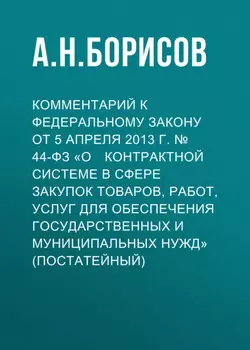 Комментарий к Федеральному закону от 5 апреля 2013 г. № 44­ФЗ «Оконтрактной системе в сфере закупок товаров, работ, услуг для обеспечения государственных и муниципальных нужд» (постатейный)