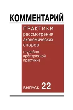Комментарий практики рассмотрения экономических споров (судебно-арбитражной практики). Вып. 22