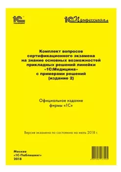 Комплект вопросов сертификационного экзамена «1С:Профессионал» на знание основных возможностей прикладных решений линейки «1С:Медицина» с примерами решений (издание 2)