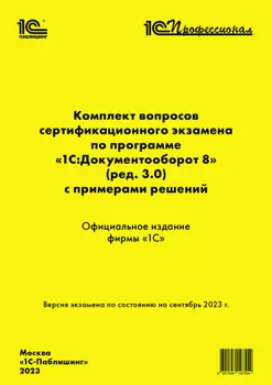 Комплект вопросов сертификационного экзамена по программе «1С:Документооборот 8» (ред. 3.0) с примерами решений. Версия экзамена – сентябрь 2023 г.