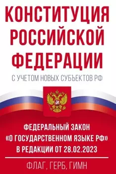 Конституция Российской Федерации с учетом новых субъектов РФ и Федеральный закон «О государственном языке РФ» в редакции от 28.02.2023. Флаг, герб, гимн