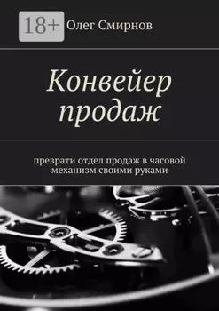 Конвейер продаж. Преврати отдел продаж в часовой механизм своими руками