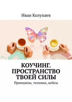 Коучинг. Пространство твоей силы. Принципы, техники, кейсы