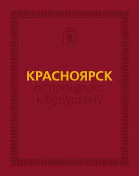 Красноярск: от прошлого к будущему. Очерки истории города