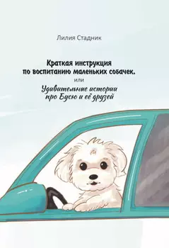 Краткая инструкция по воспитанию маленьких собачек, или Удивительные истории про Бусю и её друзей