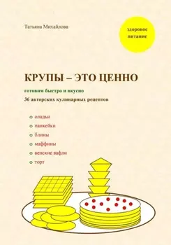 Крупы – это ценно: готовим быстро и вкусно, 36 авторских кулинарных рецептов