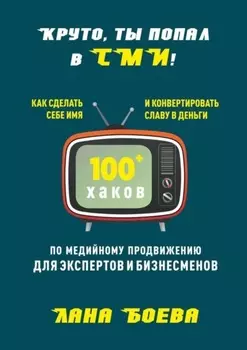 Круто, ты попал в СМИ! Как сделать себе имя и конвертировать славу в деньги. 100 + хаков по медийному продвижению для экспертов и бизнесменов