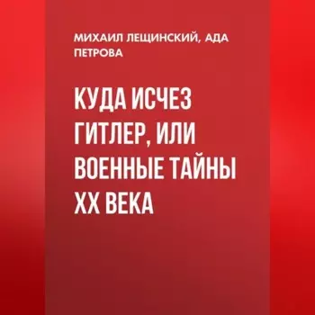Куда исчез Гитлер, или Военные тайны ХХ века