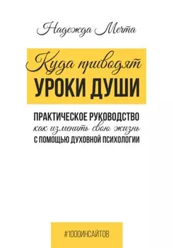 Куда приводят уроки души. Как изменить свою жизнь с помощью духовной психологии