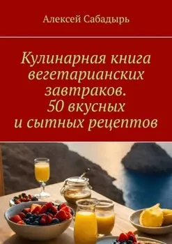 Кулинарная книга вегетарианских завтраков. 50 вкусных и сытных рецептов
