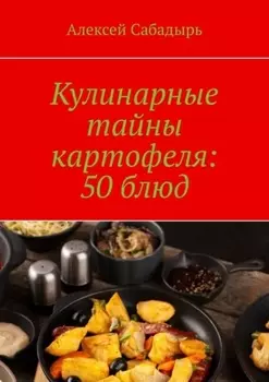 Кулинарные тайны картофеля: 50 блюд