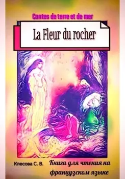 La Fleur du rocher. Contes de terre et de mer. Книга для чтения на французском языке