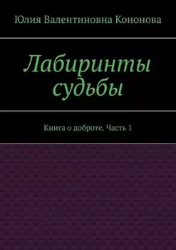 Лабиринты судьбы. Книга о доброте. Часть 1
