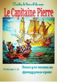 Le Capitaine Pierre. Contes de terre et de mer. Книга для чтения на французском языке