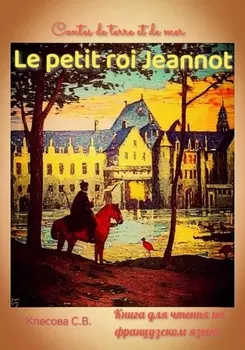 Le petit roi Jeannot. Contes de terre et de mer. Книга для чтения на французском языке