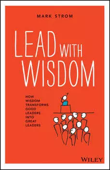 Lead with Wisdom. How Wisdom Transforms Good Leaders into Great Leaders