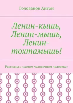 Ленин-кышь, Ленин-мышь, Ленин-тохтамышь! Рассказы о «самом человечном человеке»