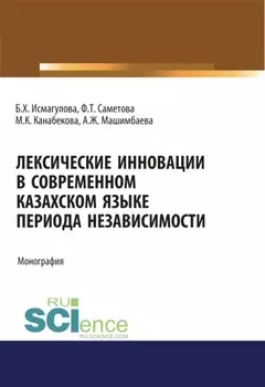 Лексические инновации в современном казахском языке периода независимости. (Аспирантура, Бакалавриат, Магистратура). Монография.