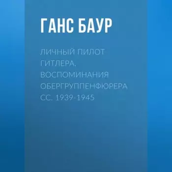 Личный пилот Гитлера. Воспоминания обергруппенфюрера СС. 1939-1945