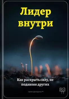 Лидер внутри: Как раскрыть силу, не подавляя других