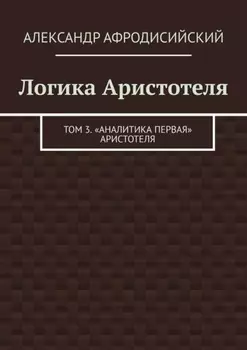 Логика Аристотеля. Том 3. «Аналитика Первая» Аристотеля