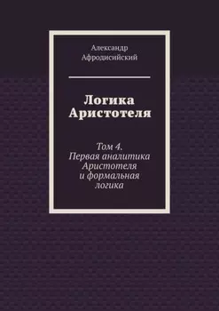 Логика Аристотеля. Том 4. Первая аналитика Аристотеля и формальная логика