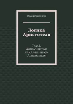 Логика Аристотеля. Том 5. Комментарии на «Аналитику» Аристотеля