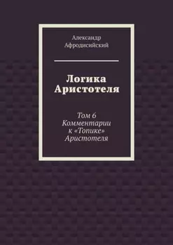Логика Аристотеля. Том 6. Комментарии к «Топике» Аристотеля