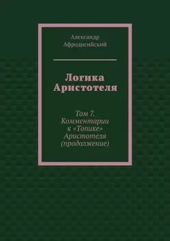 Логика Аристотеля. Том 7. Комментарии к «Топике» Аристотеля (продолжение)