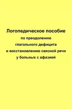 Логопедическое пособие по преодолению глагольного дефицита и восстановлению связной речи у больных с афазией