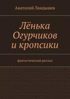 Лёнька Огурчиков и кропсики. Фантастический рассказ