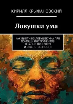 Ловушки ума. Как выйти из ловушек ума при помощи инструментов терапии принятия и ответственности
