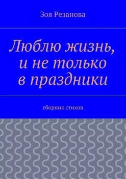 Люблю жизнь, и не только в праздники. Сборник стихов