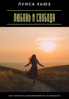 Любовь и свобода. Как сочетать независимость и близость