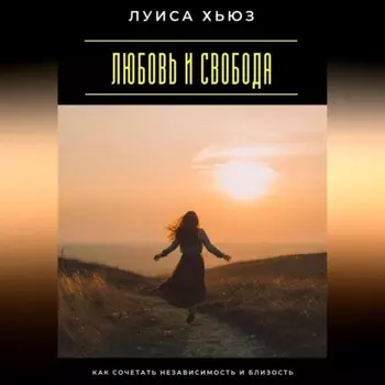 Любовь и свобода. Как сочетать независимость и близость