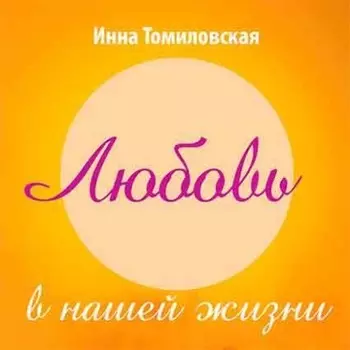 Любовь в нашей жизни. Полезные рекомендации психолога о самом главном