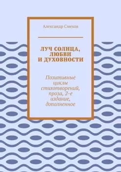 Луч солнца, любви и духовности. Позитивные циклы стихотворений, проза, 2-е издание, дополненное
