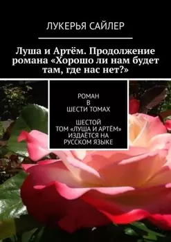 Луша и Артём. Продолжение романа «Хорошо ли нам будет там, где нас нет?». Роман в шести томах. Шестой том «Луша и Артём» издаётся на русском языке