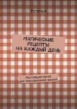 Магические рецепты на каждый день. Настоящая магия для повседневной жизни!
