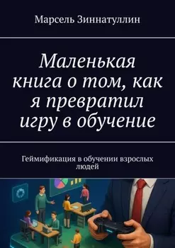Маленькая книга о том, как я превратил игру в обучение. Геймификация в обучении взрослых людей