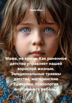 Мама, не кричи. Как раненное детство управляет нашей взрослой жизнью. Эмоциональные травмы детства, материнские сценарии, психология внутреннего ребёнка